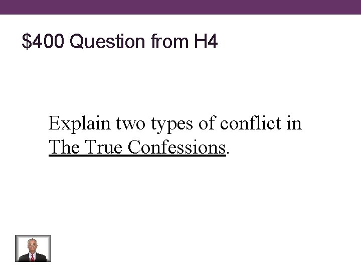 $400 Question from H 4 Explain two types of conflict in The True Confessions.