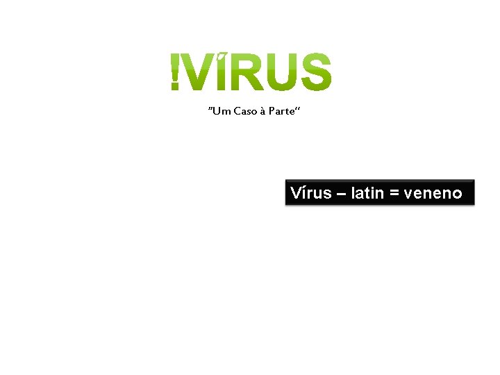 “Um Caso à Parte” Vírus – latin = veneno 