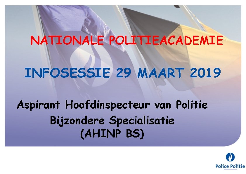 NATIONALE POLITIEACADEMIE INFOSESSIE 29 MAART 2019 Aspirant Hoofdinspecteur van Politie Bijzondere Specialisatie (AHINP BS)