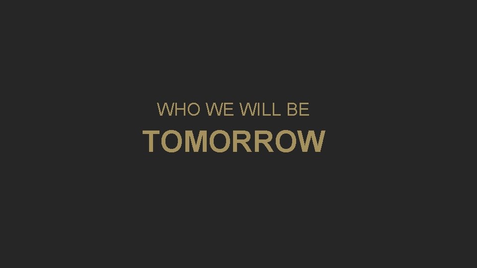 WHO WE WILL BE TOMORROW 