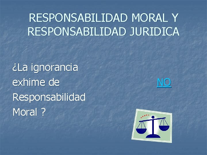 RESPONSABILIDAD MORAL Y RESPONSABILIDAD JURIDICA ¿La ignorancia exhime de Responsabilidad Moral ? NO 