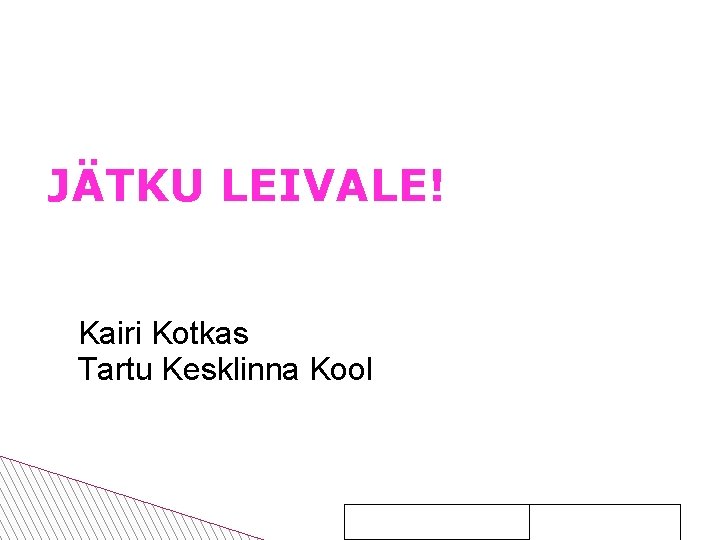JÄTKU LEIVALE! Kairi Kotkas Tartu Kesklinna Kool 