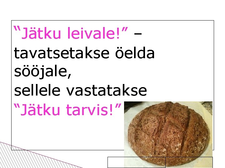 “Jätku leivale!” – tavatsetakse öelda sööjale, sellele vastatakse “Jätku tarvis!” 