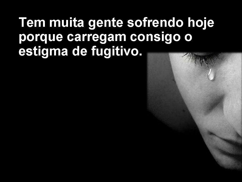  • Tem muita gente sofrendo hoje porque carregam consigo o estigma de fugitivo.