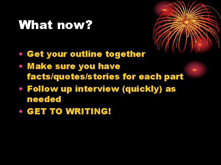 What now? • Get your outline together • Make sure you have facts/quotes/stories for What now? • Get your outline together • Make sure you have facts/quotes/stories for
