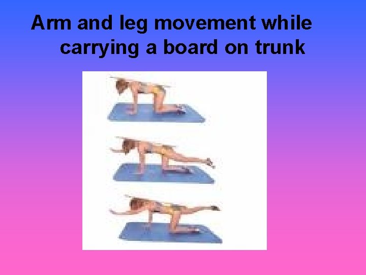 Arm and leg movement while carrying a board on trunk 