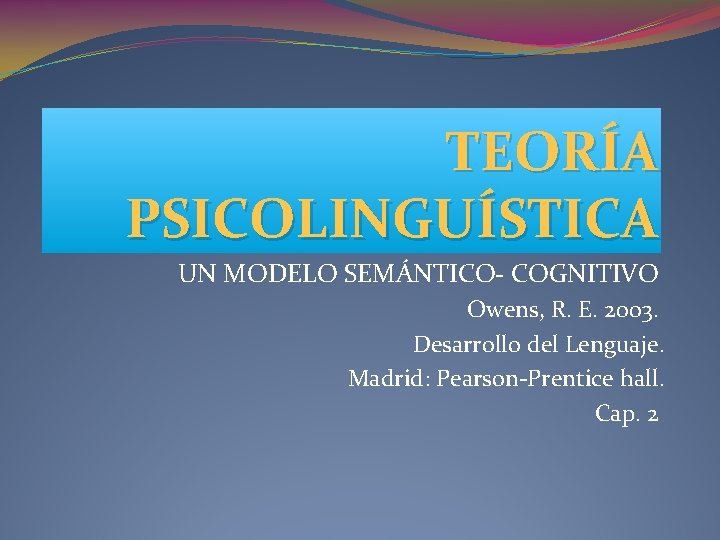 TEORÍA PSICOLINGUÍSTICA UN MODELO SEMÁNTICO- COGNITIVO Owens, R. E. 2003. Desarrollo del Lenguaje. Madrid: