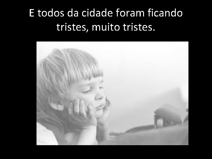 E todos da cidade foram ficando tristes, muito tristes. 