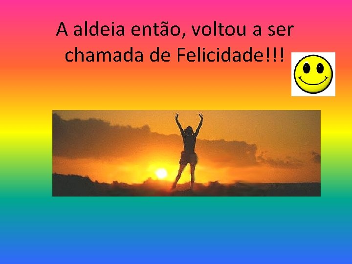 A aldeia então, voltou a ser chamada de Felicidade!!! 