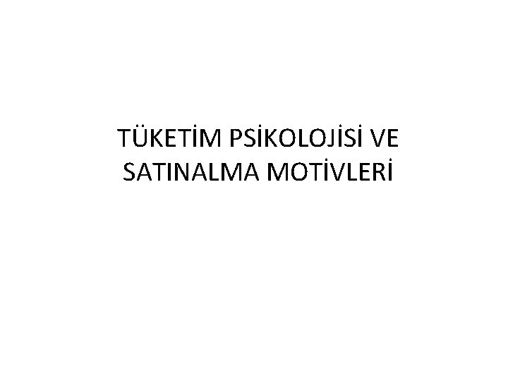 TÜKETİM PSİKOLOJİSİ VE SATINALMA MOTİVLERİ TÜKETİM PSİKOLOJİSİ VE SATINALMA MOTİVLERİ