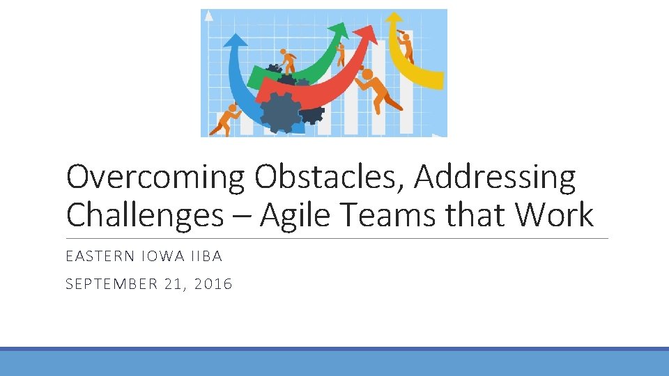 Overcoming Obstacles, Addressing Challenges – Agile Teams that Work EASTERN IOWA IIBA SEPTEMBER 21,