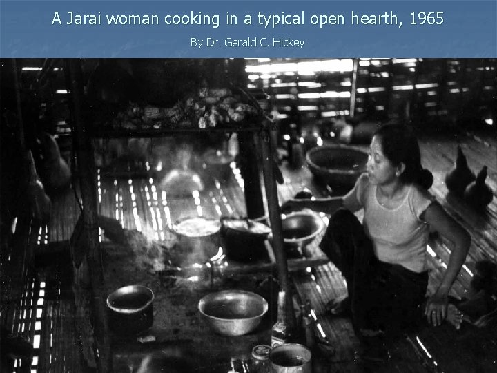 A Jarai woman cooking in a typical open hearth, 1965 By Dr. Gerald C.