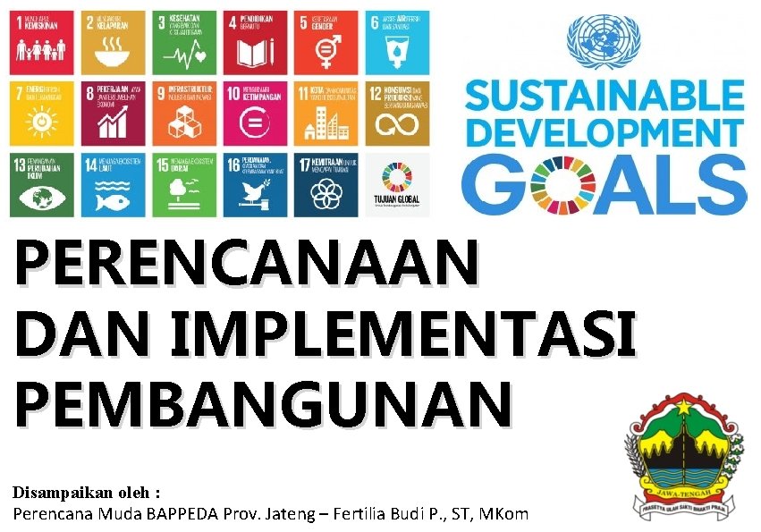 SDGs DALAM PERENCANAAN DAN IMPLEMENTASI PEMBANGUNAN Disampaikan oleh : Perencana Muda BAPPEDA Prov. Jateng