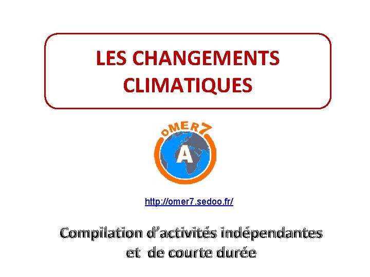 LES CHANGEMENTS CLIMATIQUES http: //omer 7. sedoo. fr/ Compilation d’activités indépendantes et de courte