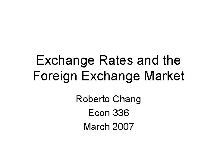 Exchange Rates and the Foreign Exchange Market Roberto Chang Econ 336 March 2007 