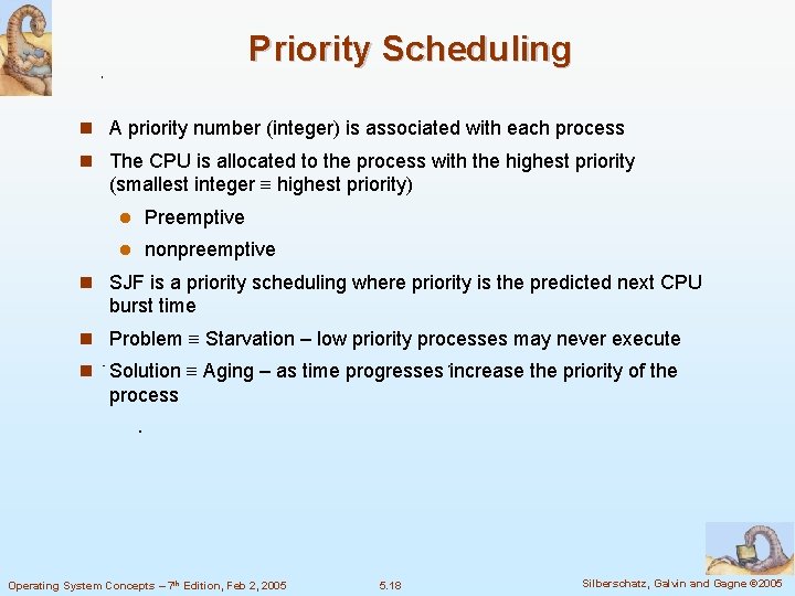 Priority Scheduling A priority number (integer) is associated with each process The CPU is