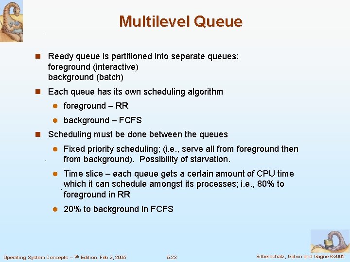 Multilevel Queue Ready queue is partitioned into separate queues: foreground (interactive) background (batch) Each