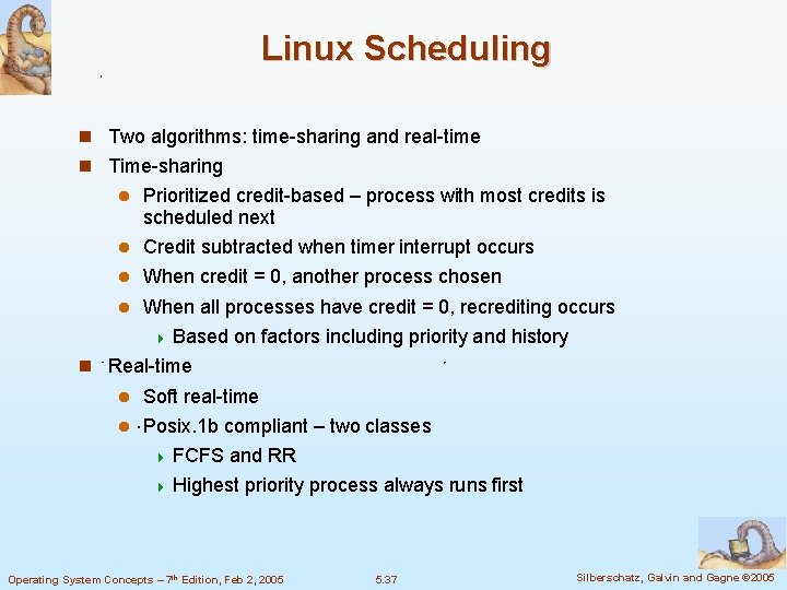 Linux Scheduling Two algorithms: time-sharing and real-time Time-sharing Prioritized credit-based – process with most