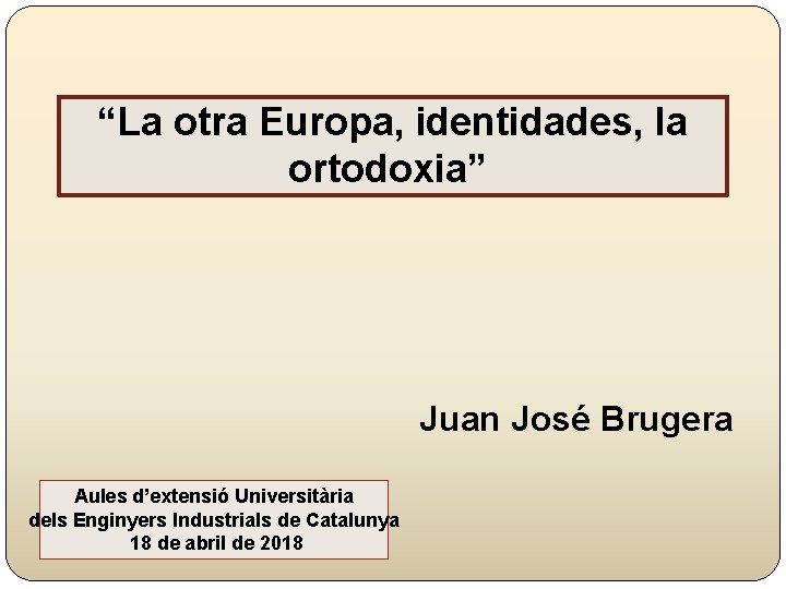 “La otra Europa, identidades, la ortodoxia” Juan José Brugera Aules d’extensió Universitària dels Enginyers