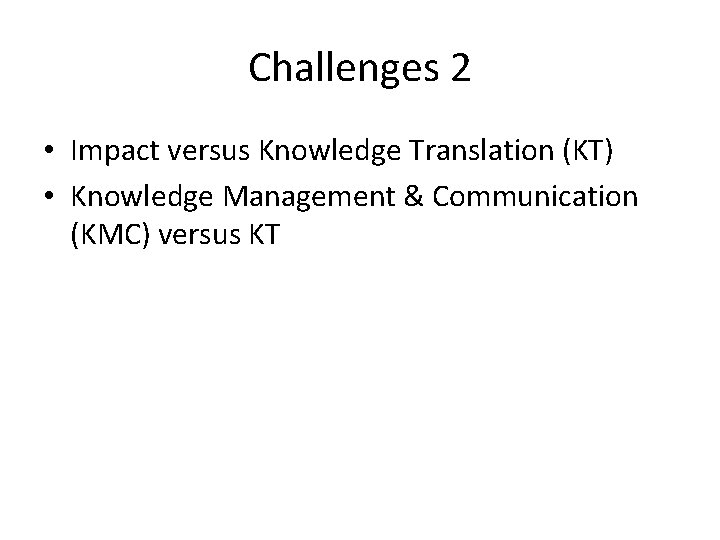 Challenges 2 • Impact versus Knowledge Translation (KT) • Knowledge Management & Communication (KMC)