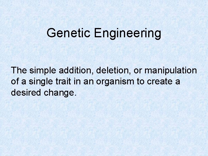 Genetic Engineering The simple addition, deletion, or manipulation of a single trait in an