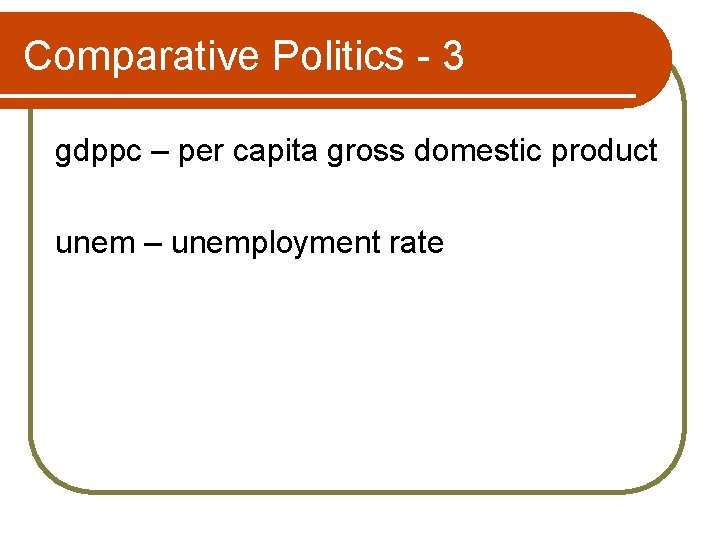 Comparative Politics - 3 gdppc – per capita gross domestic product unem – unemployment