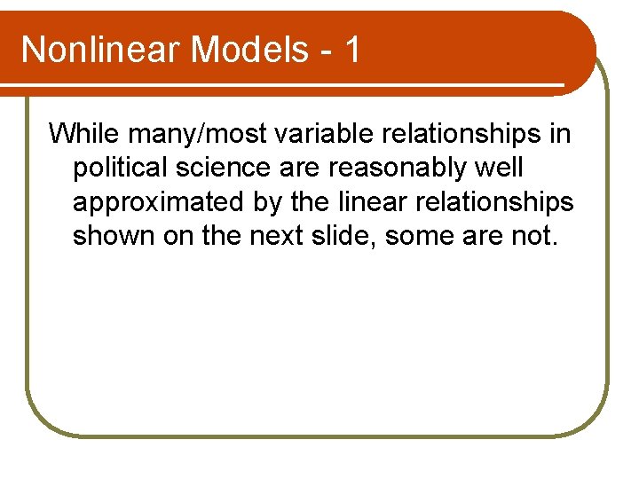 Nonlinear Models - 1 While many/most variable relationships in political science are reasonably well