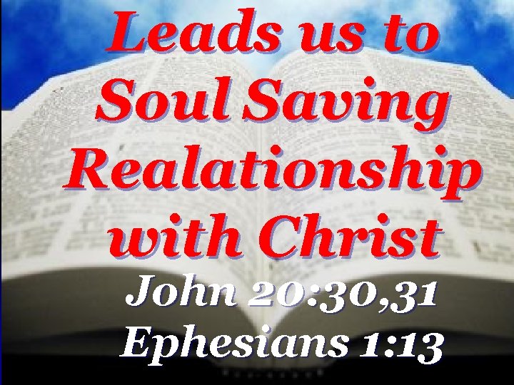 Leads us to Soul Saving Realationship with Christ John 20: 30, 31 Ephesians 1: