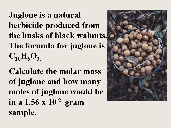 Juglone is a natural herbicide produced from the husks of black walnuts. The formula