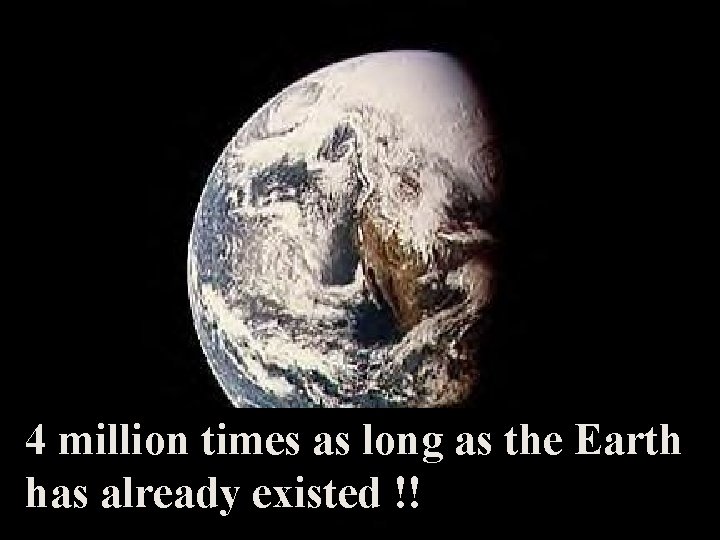 4 million times as long as the Earth has already existed !! 