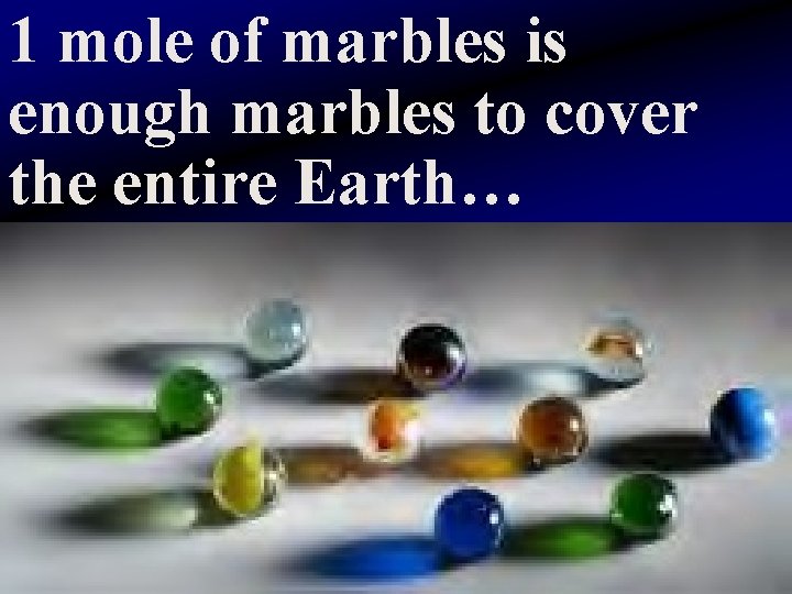 1 mole of marbles is enough marbles to cover the entire Earth… 