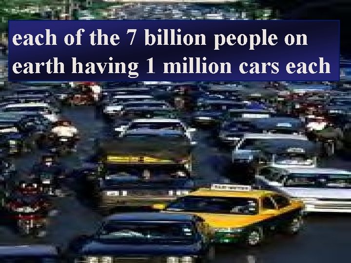 each of the 7 billion people on earth having 1 million cars each 