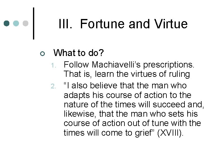 III. Fortune and Virtue ¢ What to do? 1. 2. Follow Machiavelli’s prescriptions. That