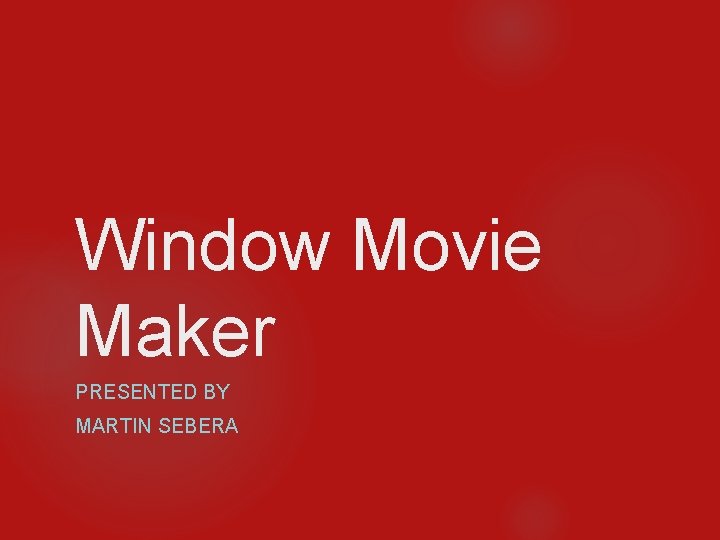 Window Movie Maker PRESENTED BY MARTIN SEBERA 