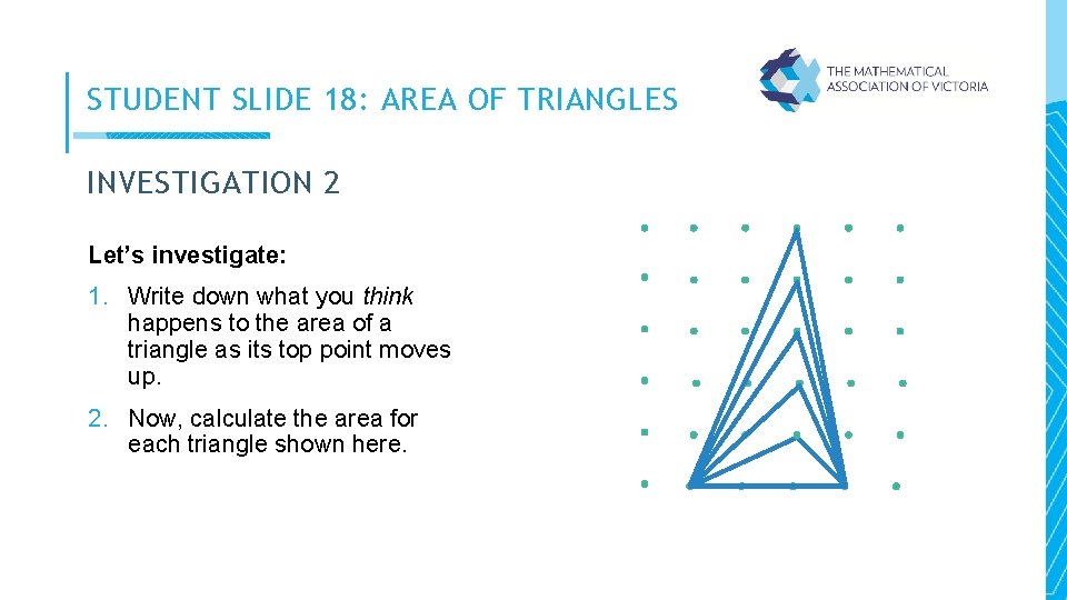 STUDENT SLIDE 18: AREA OF TRIANGLES INVESTIGATION 2 Let’s investigate: 1. Write down what