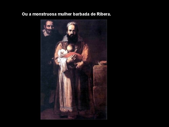 Ou a monstruosa mulher barbada de Ribera. Ou a monstruosa mulher barbada de Ribera.