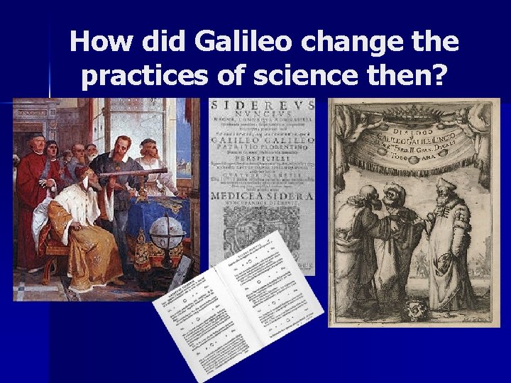 How did Galileo change the practices of science then? 