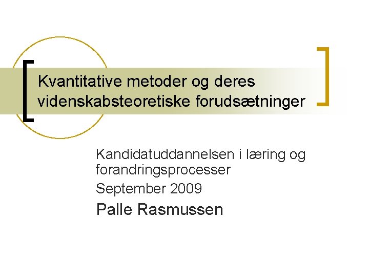 Kvantitative metoder og deres videnskabsteoretiske forudsætninger Kandidatuddannelsen i læring og forandringsprocesser September 2009 Palle