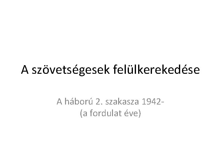 A szövetségesek felülkerekedése A háború 2. szakasza 1942(a fordulat éve) 