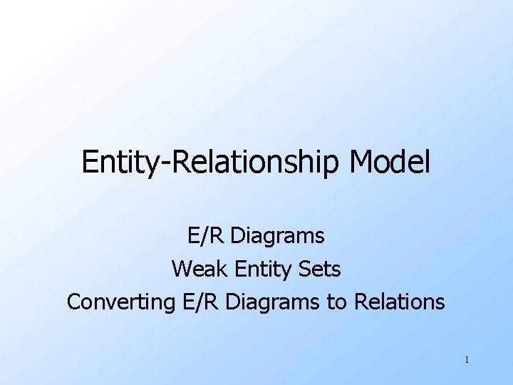 Entity-Relationship Model E/R Diagrams Weak Entity Sets Converting E/R Diagrams to Relations 1 