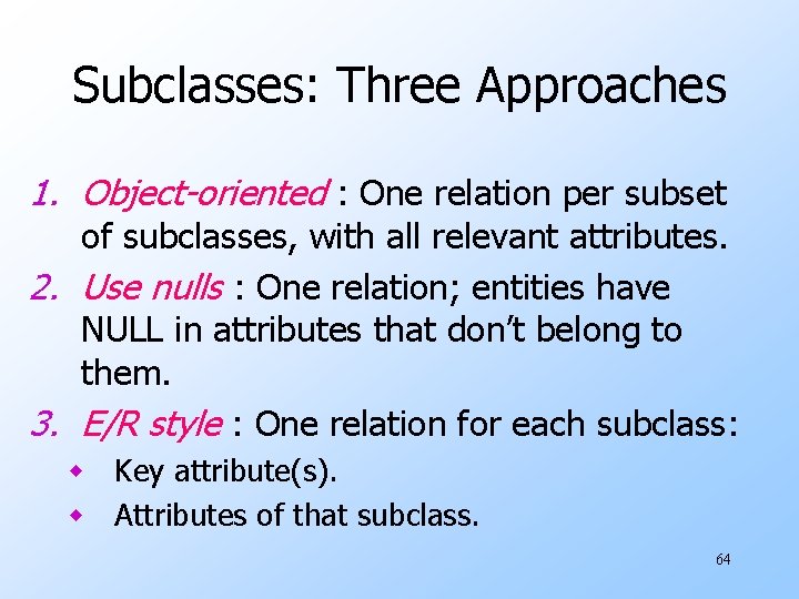 Subclasses: Three Approaches 1. Object-oriented : One relation per subset of subclasses, with all