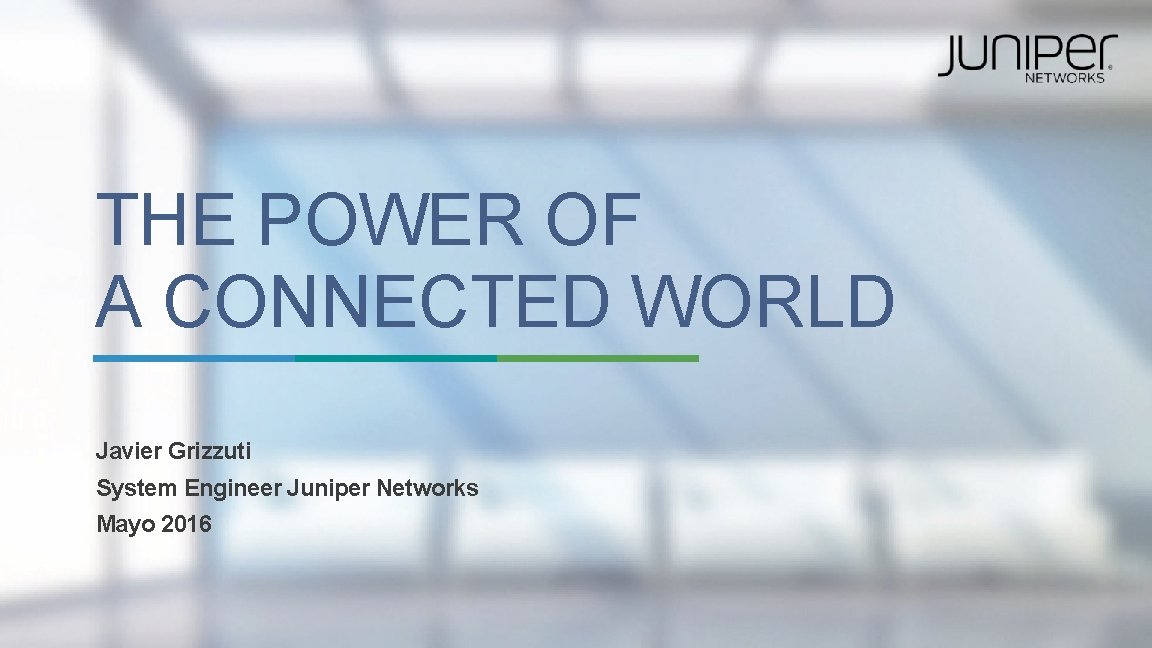 THE POWER OF A CONNECTED WORLD Javier Grizzuti System Engineer Juniper Networks Mayo 2016 THE POWER OF A CONNECTED WORLD Javier Grizzuti System Engineer Juniper Networks Mayo 2016