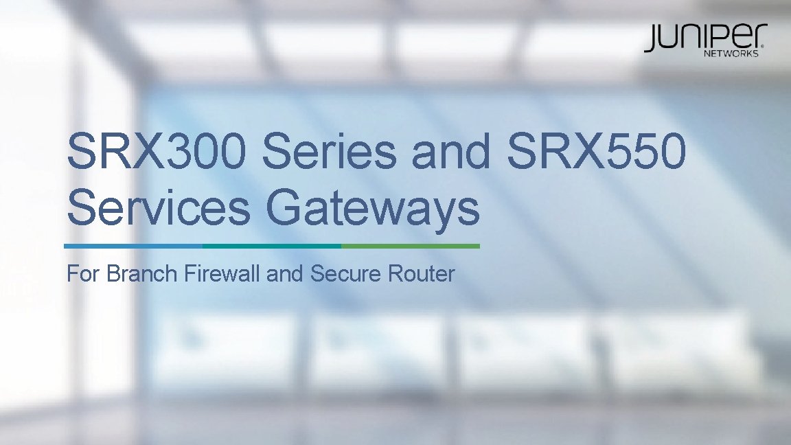 SRX 300 Series and SRX 550 Services Gateways For Branch Firewall and Secure Router SRX 300 Series and SRX 550 Services Gateways For Branch Firewall and Secure Router
