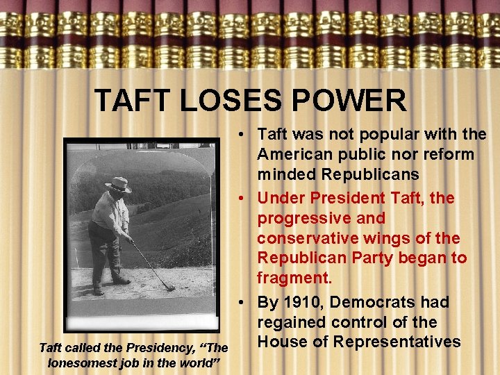 TAFT LOSES POWER Taft called the Presidency, “The lonesomest job in the world” •