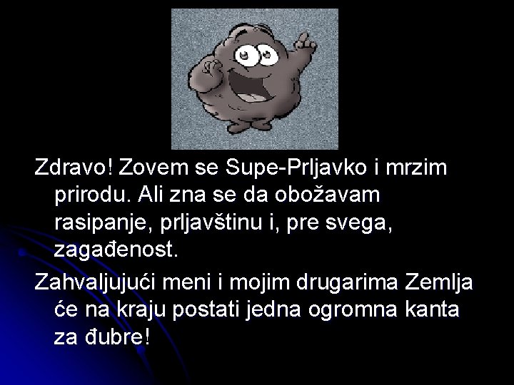 Zdravo! Zovem se Supe-Prljavko i mrzim prirodu. Ali zna se da obožavam rasipanje, prljavštinu