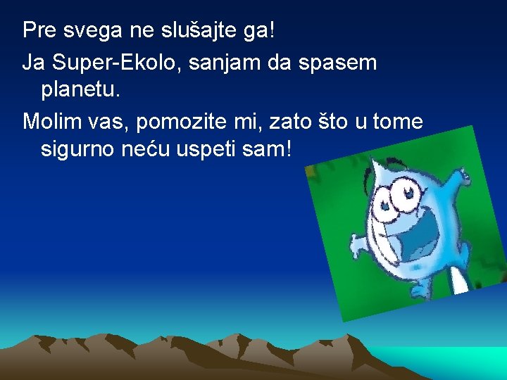 Pre svega ne slušajte ga! Ja Super-Ekolo, sanjam da spasem planetu. Molim vas, pomozite