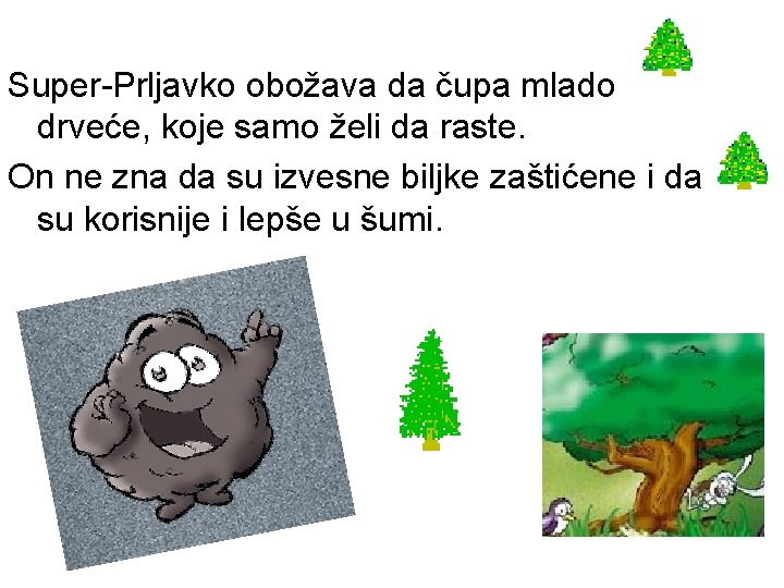 Super-Prljavko obožava da čupa mlado drveće, koje samo želi da raste. On ne zna