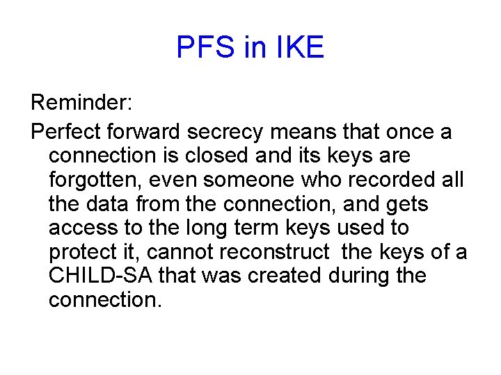 PFS in IKE Reminder: Perfect forward secrecy means that once a connection is closed