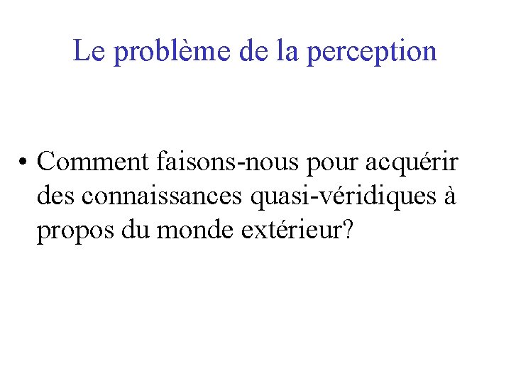 Le problème de la perception • Comment faisons-nous pour acquérir des connaissances quasi-véridiques à