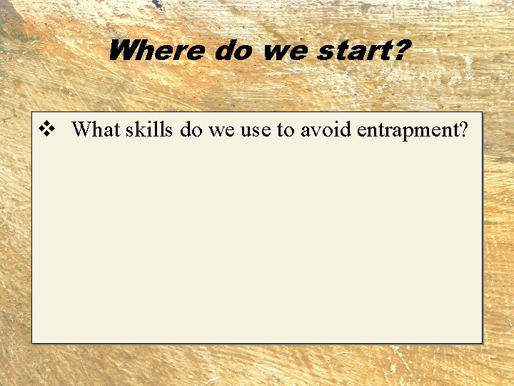 Where do we start? v What skills do we use to avoid entrapment? 